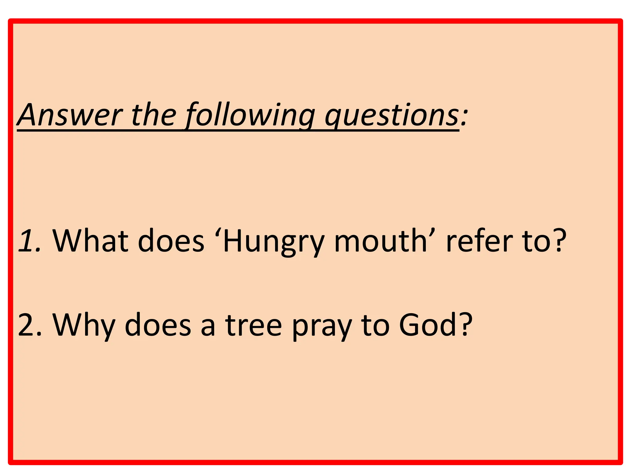 Answer the following questions:
1. What does ‘Hungry mouth’ refer to?
2. Why does a tree pray to God?
 
