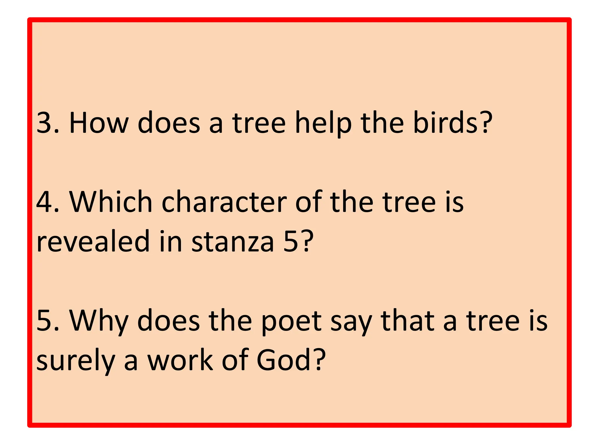 3. How does a tree help the birds?
4. Which character of the tree is
revealed in stanza 5?
5. Why does the poet say that a tree is
surely a work of God?
 