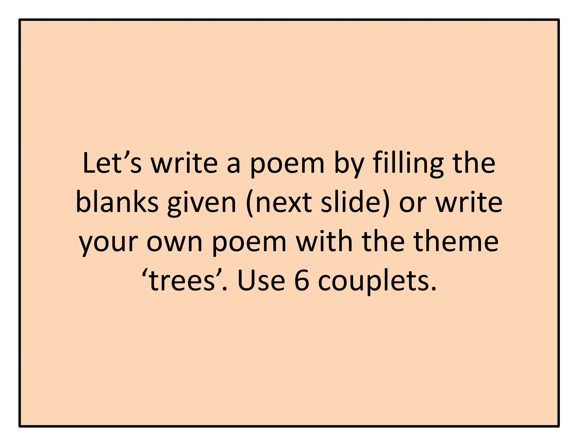 Let’s write a poem by filling the
blanks given (next slide) or write
your own poem with the theme
‘trees’. Use 6 couplets.
 