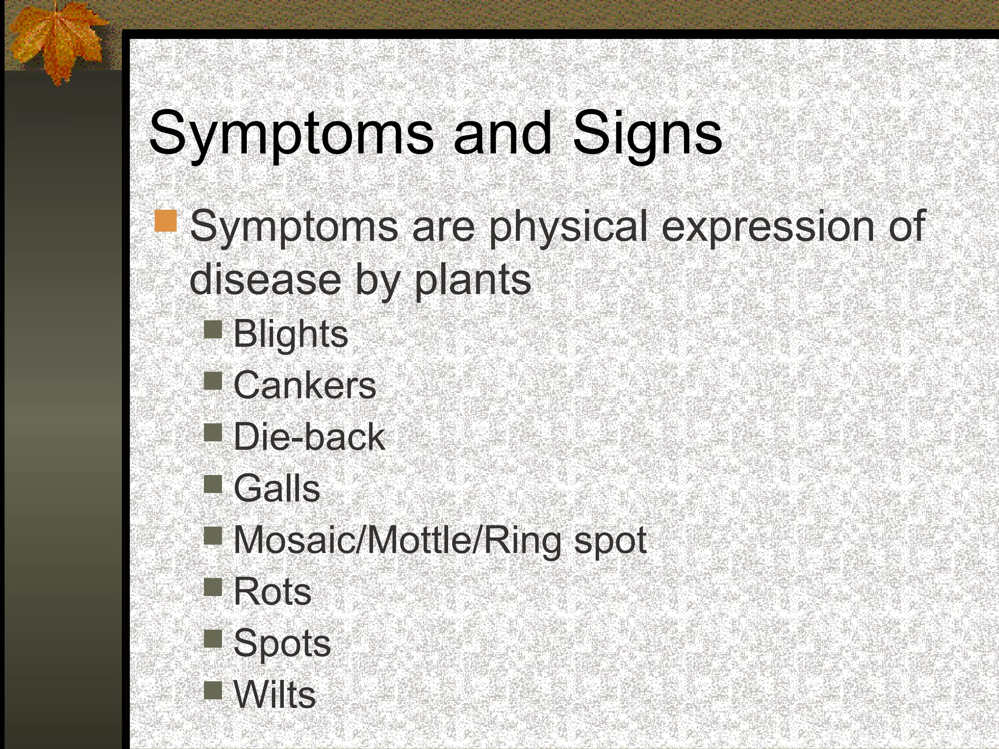 Symptoms and Signs
 Symptoms are physical expression of

disease by plants
 Blights
 Cankers
 Die-back
 Galls
 Mosaic/Mottle/Ring
 Rots
 Spots
 Wilts

spot

 