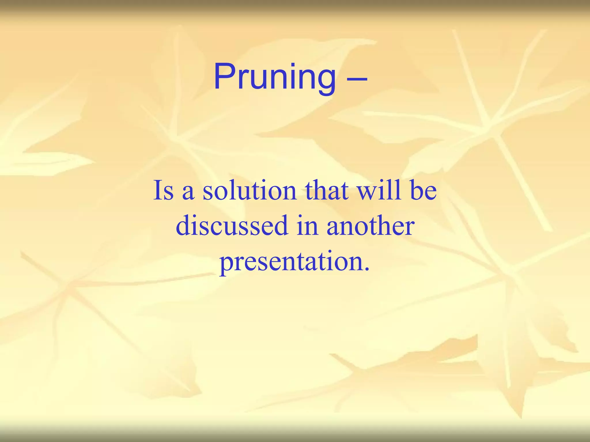 Pruning –  Is a solution that will be discussed in another presentation. 