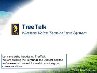 TreeTalk
Wireless Voice Terminal and System
http://www.Tree-Talk.com
Let me start by introducing TreeTalk.
We are building the Terminal, the System and the
software environment for real-time voice group
communications.
 