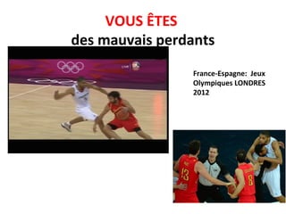 VOUS ÊTES
des mauvais perdants
France-Espagne: Jeux
Olympiques LONDRES
2012