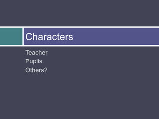 Characters
Teacher
Pupils
Others?
 