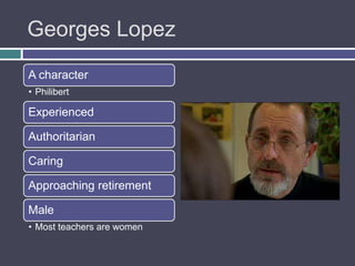 Georges Lopez
A character
• Philibert

Experienced

Authoritarian

Caring

Approaching retirement

Male
• Most teachers are women
 