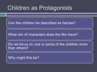 Children as Protagonists

Can the children be described as heroes?


What mix of characters does the film have?

Do we focus on one or some of the children more
than others?

Why might this be?
 