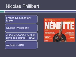 Nicolas Philibert

French Documentary
Maker

Studied Philosophy

In the land of the deaf (le
pays des sourds) - 1992

Nénette - 2010
 
