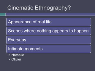 Cinematic Ethnography?

Appearance of real life

Scenes where nothing appears to happen

Everyday

Intimate moments
• Nathalie
• Olivier
 
