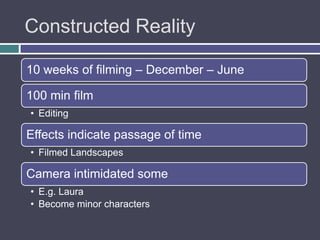 Constructed Reality

10 weeks of filming – December – June

100 min film
• Editing

Effects indicate passage of time
• Filmed Landscapes

Camera intimidated some
• E.g. Laura
• Become minor characters
 