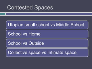 Contested Spaces

Utopian small school vs Middle School

School vs Home

School vs Outside

Collective space vs Intimate space
 