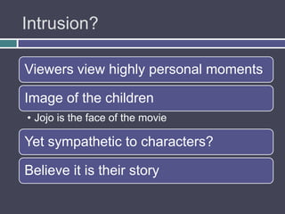 Intrusion?

Viewers view highly personal moments

Image of the children
• Jojo is the face of the movie

Yet sympathetic to characters?

Believe it is their story
 