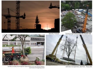 Building Hope construction site, Seattle USA.
Helsinki, Finland
120 trees transplanted, Lake Park , Texas,USA
East Rail Line (EAL) from Hung Hom Station (HUH) across the Victoria Harbour
north shore of Hong Kong Island
 