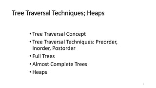 1
Tree Traversal Techniques; Heaps
•Tree Traversal Concept
•Tree Traversal Techniques: Preorder,
Inorder, Postorder
•Full Trees
•Almost Complete Trees
•Heaps
 