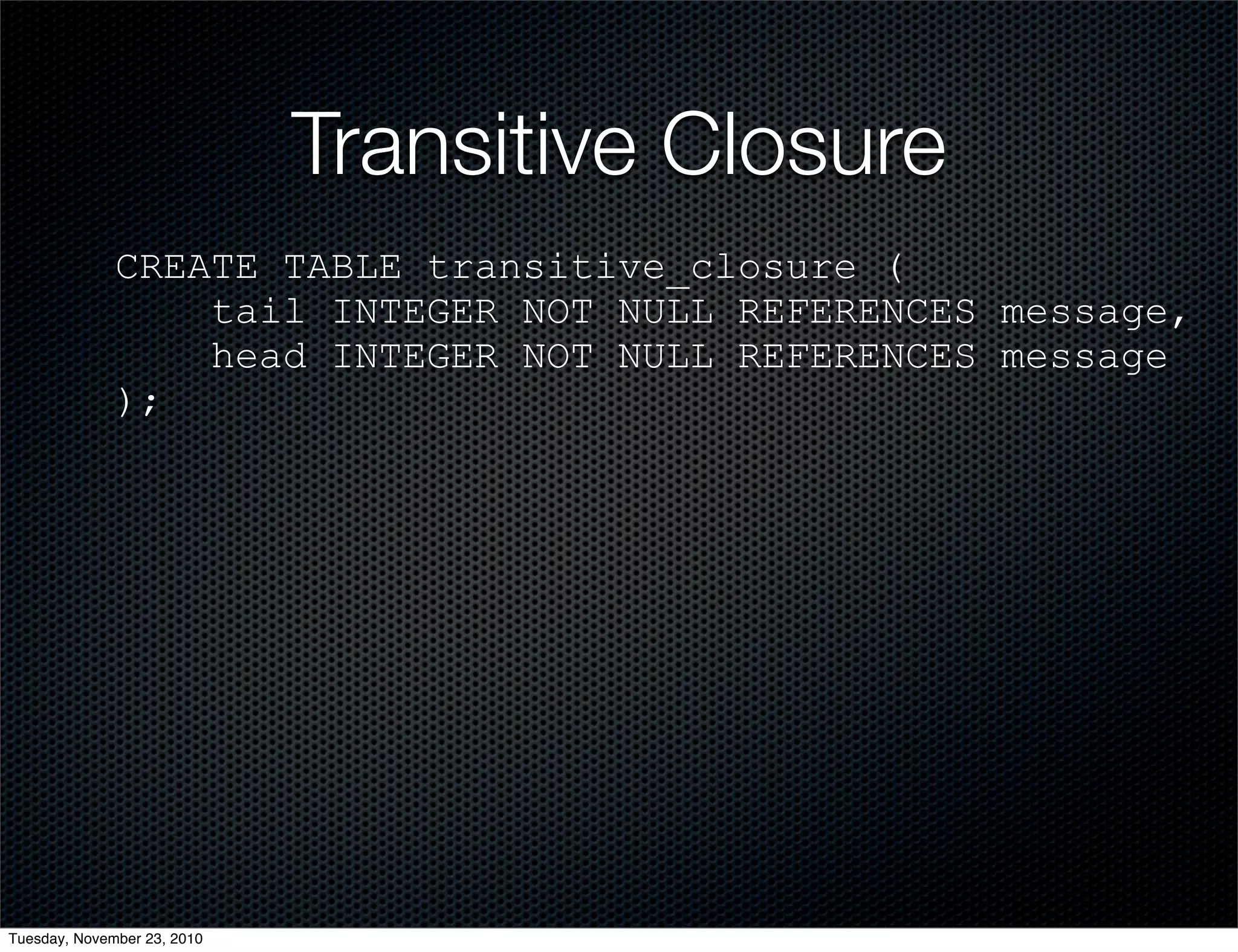 Transitive Closure
CREATE TABLE transitive_closure (
tail INTEGER NOT NULL REFERENCES message,
head INTEGER NOT NULL REFERENCES message
);
Tuesday, November 23, 2010
 