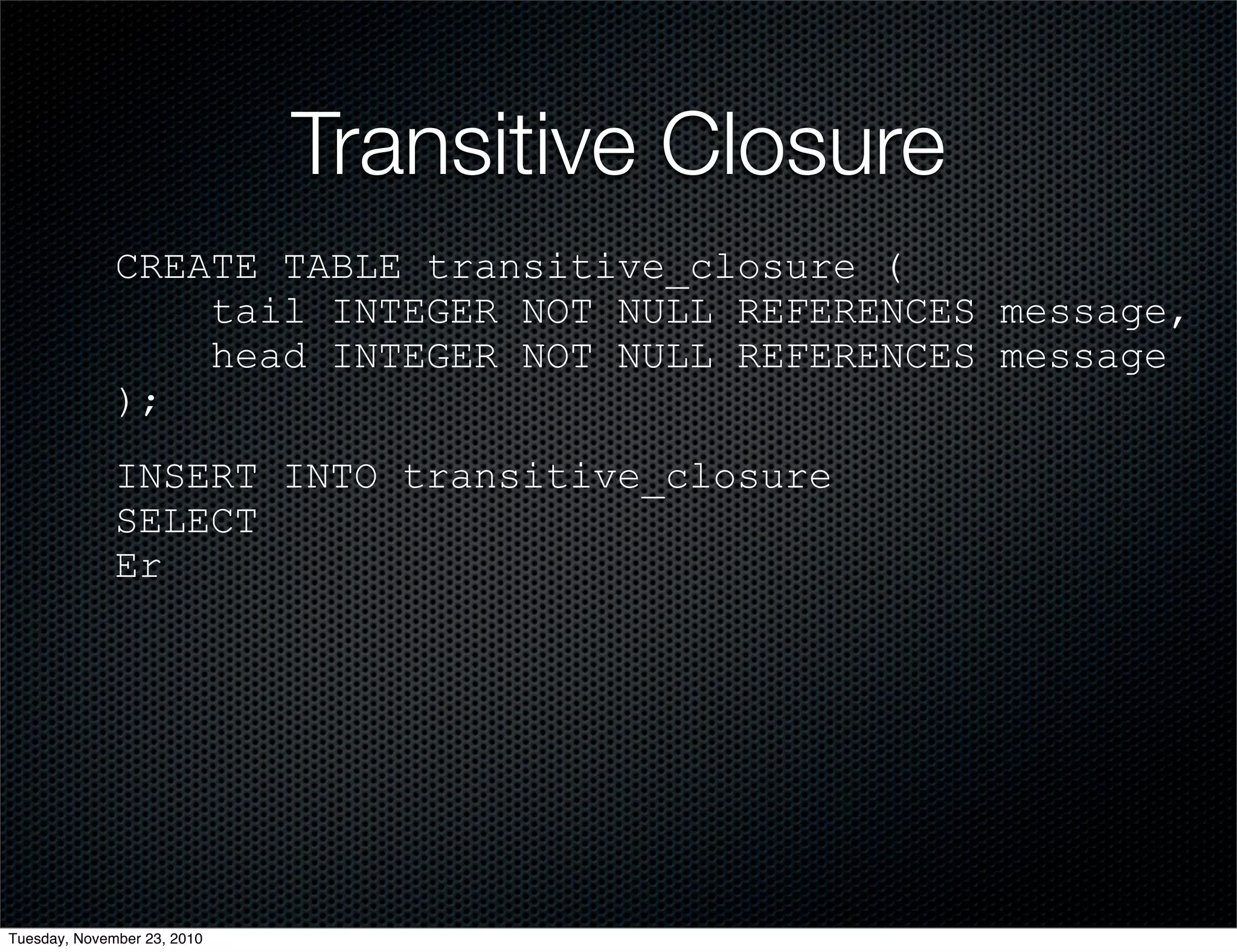 Transitive Closure
CREATE TABLE transitive_closure (
tail INTEGER NOT NULL REFERENCES message,
head INTEGER NOT NULL REFERENCES message
);
INSERT INTO transitive_closure
SELECT
Er
Tuesday, November 23, 2010
 