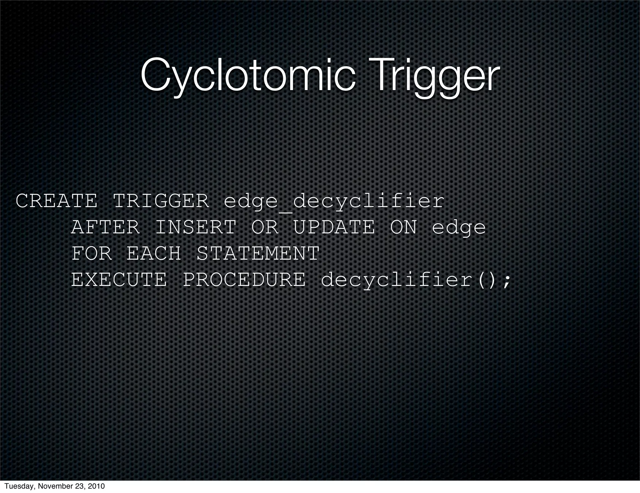 Cyclotomic Trigger
CREATE TRIGGER edge_decyclifier
AFTER INSERT OR UPDATE ON edge
FOR EACH STATEMENT
EXECUTE PROCEDURE decyclifier();
Tuesday, November 23, 2010
 