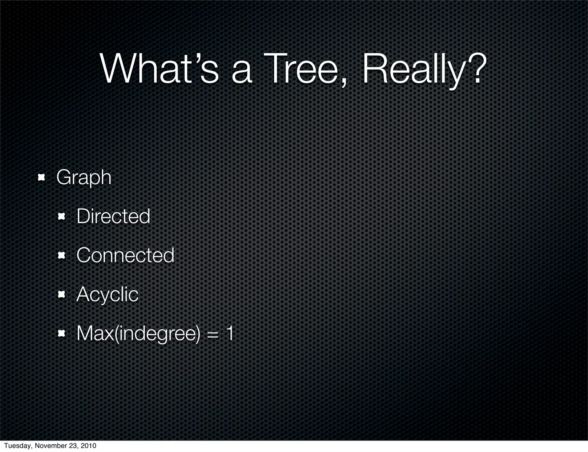 What’s a Tree, Really?
Graph
Directed
Connected
Acyclic
Max(indegree) = 1
Tuesday, November 23, 2010
 