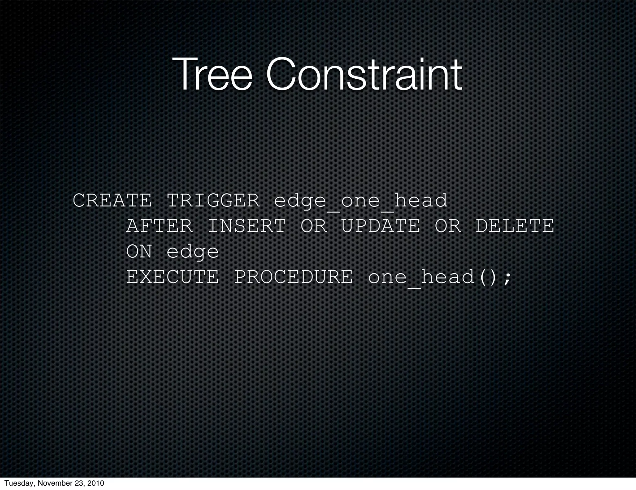 Tree Constraint
CREATE TRIGGER edge_one_head
AFTER INSERT OR UPDATE OR DELETE
ON edge
EXECUTE PROCEDURE one_head();
Tuesday, November 23, 2010
 