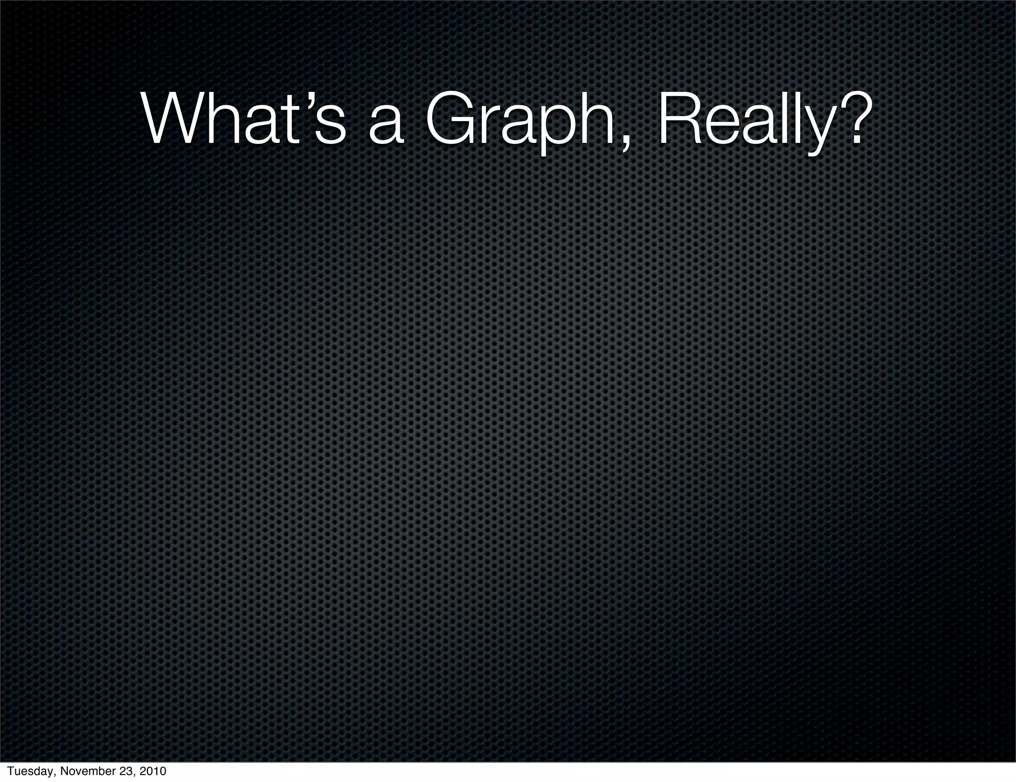 What’s a Graph, Really?
Tuesday, November 23, 2010
 