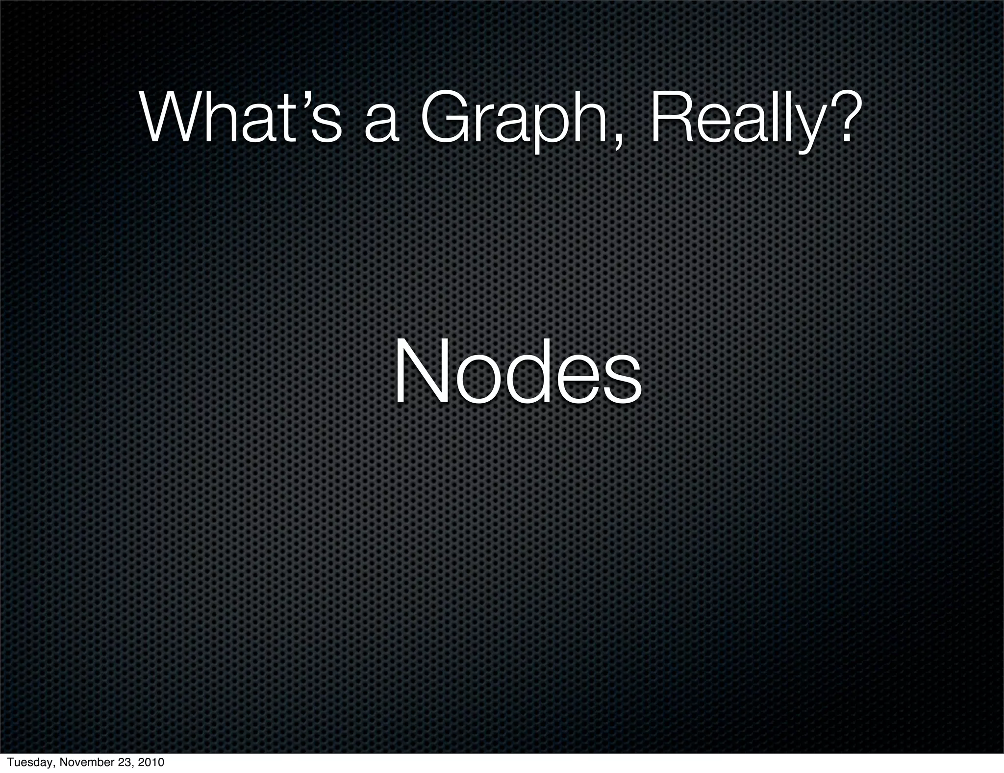 What’s a Graph, Really?
Nodes
Tuesday, November 23, 2010
 