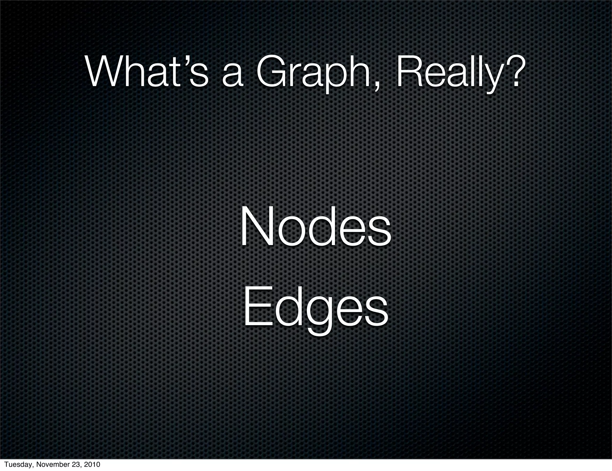 What’s a Graph, Really?
Nodes
Edges
Tuesday, November 23, 2010
 