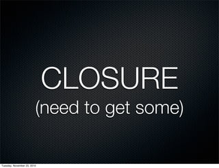 CLOSURE
(need to get some)
Tuesday, November 23, 2010
 