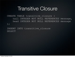 Transitive Closure
CREATE TABLE transitive_closure (
tail INTEGER NOT NULL REFERENCES message,
head INTEGER NOT NULL REFERENCES message
);
INSERT INTO transitive_closure
SELECT
Tuesday, November 23, 2010
 