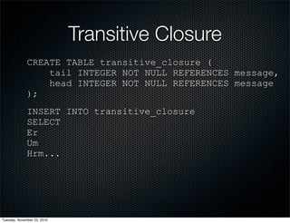 Transitive Closure
CREATE TABLE transitive_closure (
tail INTEGER NOT NULL REFERENCES message,
head INTEGER NOT NULL REFERENCES message
);
INSERT INTO transitive_closure
SELECT
Er
Um
Hrm...
Tuesday, November 23, 2010
 