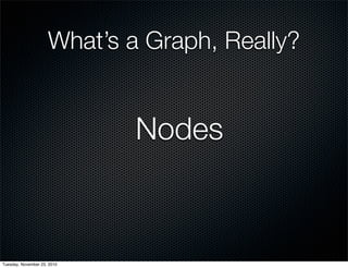 What’s a Graph, Really?
Nodes
Tuesday, November 23, 2010
 