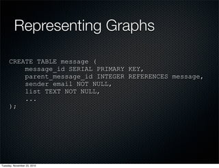 Representing Graphs
CREATE TABLE message (
message_id SERIAL PRIMARY KEY,
parent_message_id INTEGER REFERENCES message,
sender email NOT NULL,
list TEXT NOT NULL,
...
);
Tuesday, November 23, 2010
 