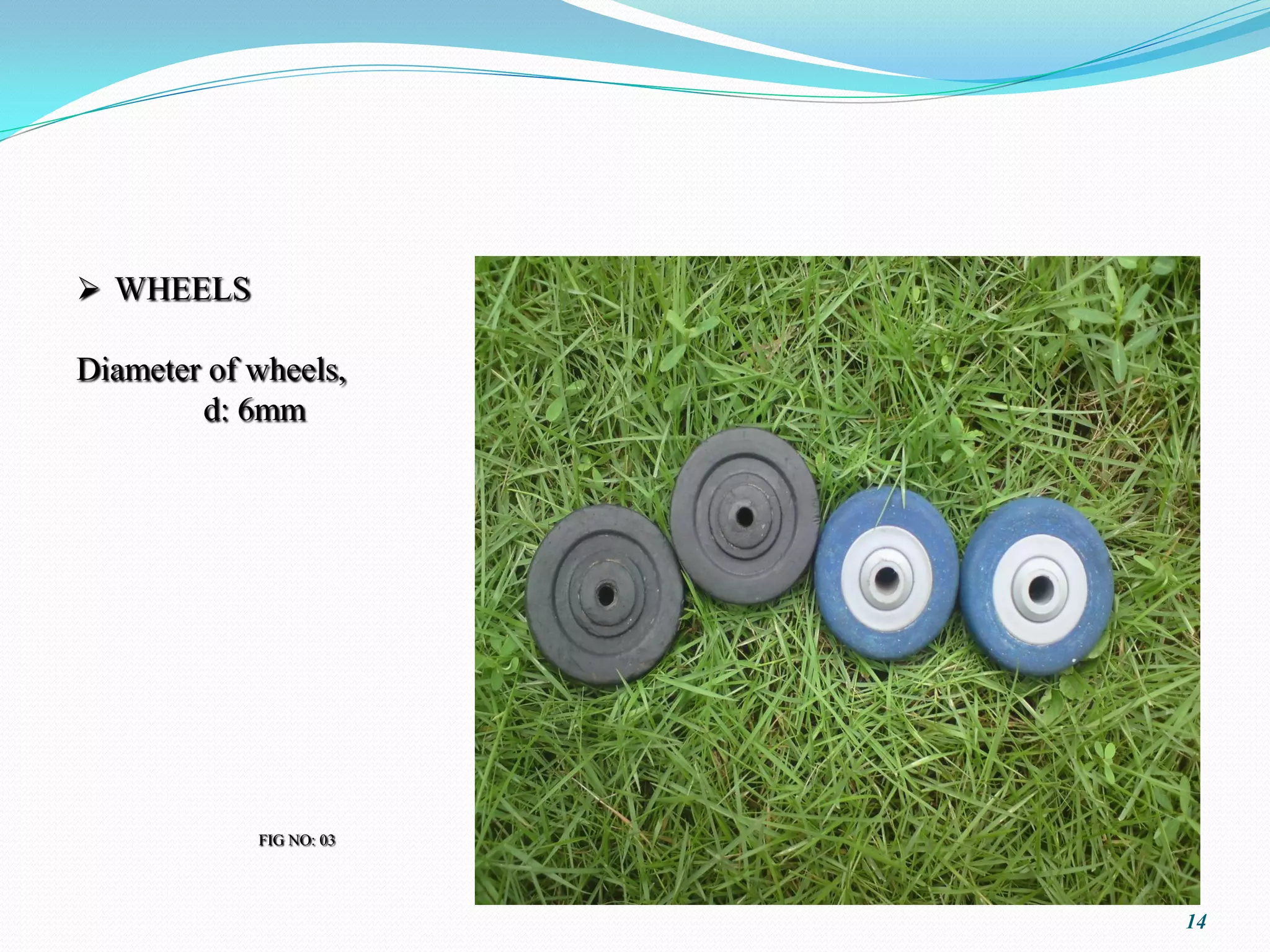  WHEELS

Diameter of wheels,
        d: 6mm




            FIG NO: 03




                         14
 