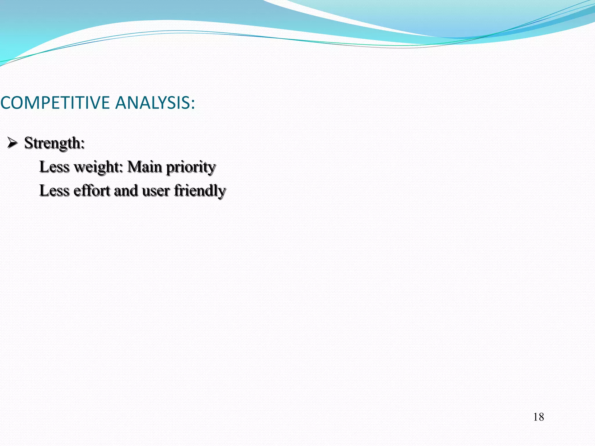 COMPETITIVE ANALYSIS:
 Strength:
    Less weight: Main priority
    Less effort and user friendly




                                    18
 