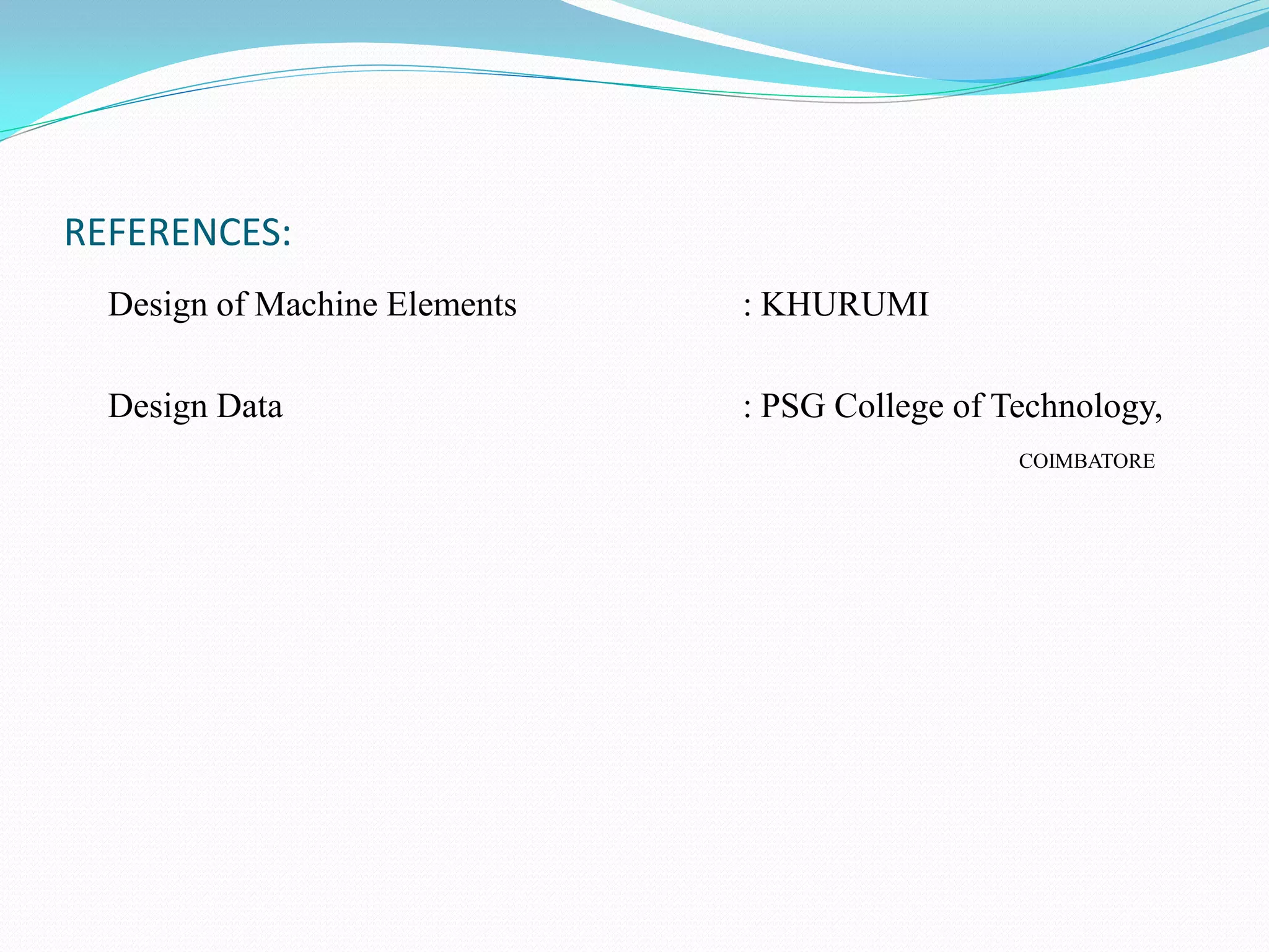 REFERENCES:
  Design of Machine Elements   : KHURUMI

  Design Data                  : PSG College of Technology,
                                                 COIMBATORE
 