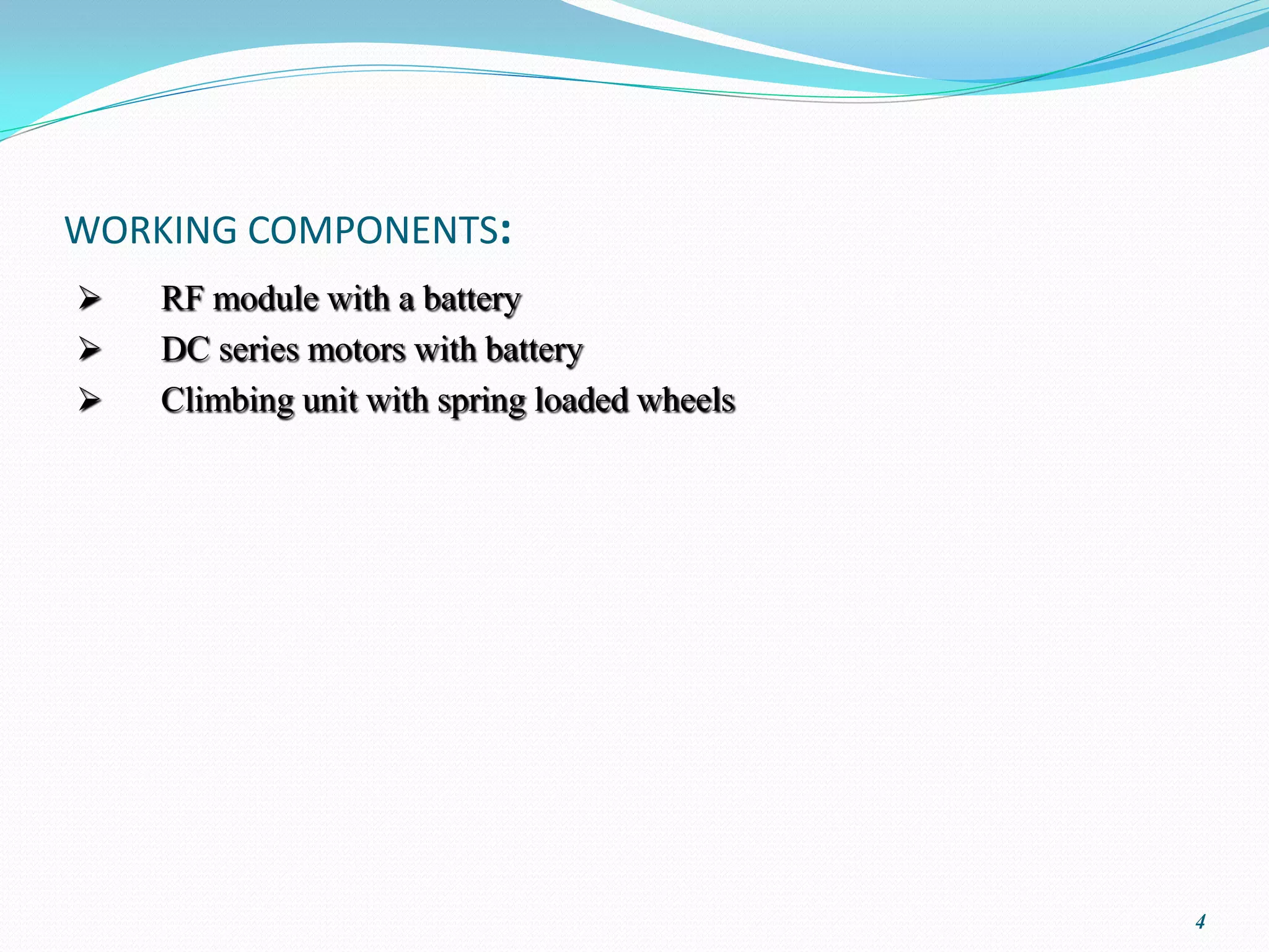 WORKING COMPONENTS:
   RF module with a battery
   DC series motors with battery
   Climbing unit with spring loaded wheels




                                              4
 