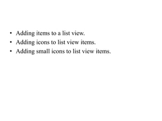 • Adding items to a list view.
• Adding icons to list view items.
• Adding small icons to list view items.
 