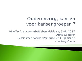 Vivo Trefdag voor arbeidsbemiddelaars, 5 okt 2017
Anne Coetsier
Beleidsmedewerker Personeel en Organisatie
Vzw Zorg-Saam
 