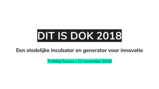 DIT IS DOK 2018
Trefdag Socius • 22 november 2018
Een stedelijke incubator en generator voor innovatie
 