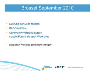 www.netbooks.eun.org
• Nutzung der Seite fördern
• BLOG befüllen
• Community verstärkt nutzen
sowohl Forum als auch Work area
• Beispiele in Work area gemeinsam eintragen?
Brüssel September 2010
 
