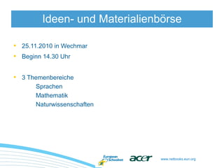 www.netbooks.eun.org
• 25.11.2010 in Wechmar
• Beginn 14.30 Uhr
• 3 Themenbereiche
Sprachen
Mathematik
Naturwissenschaften
Ideen- und Materialienbörse
 