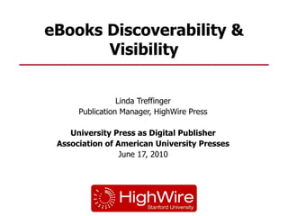 eBooks Discoverability & Visibility Linda Treffinger Publication Manager, HighWire Press University Press as Digital Publisher Association of American University Presses June 17, 2010 