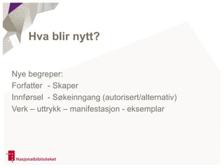 Nye begreper:
Forfatter - Skaper
Innførsel - Søkeinngang (autorisert/alternativ)
Verk – uttrykk – manifestasjon - eksemplar
Hva blir nytt?
 