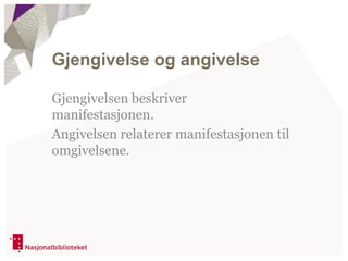 Gjengivelsen beskriver
manifestasjonen.
Angivelsen relaterer manifestasjonen til
omgivelsene.
Gjengivelse og angivelse
 
