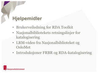 Hjelpemidler
• Brukerveiledning for RDA Toolkit
• Nasjonalbibliotekets retningslinjer for
katalogisering
• LRM-video fra Nasjonalbiblioteket og
OsloMet
• Introduksjoner FRBR og RDA-katalogisering
 