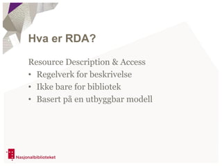Hva er RDA?
Resource Description & Access
• Regelverk for beskrivelse
• Ikke bare for bibliotek
• Basert på en utbyggbar modell
 
