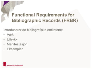 Introduserer de bibliografiske entitetene:
• Verk
• Uttrykk
• Manifestasjon
• Eksemplar
Functional Requirements for
Bibliographic Records (FRBR)
 