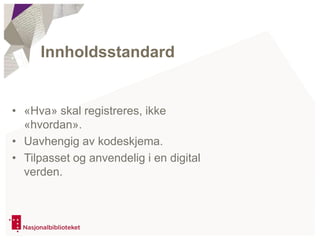 • «Hva» skal registreres, ikke
«hvordan».
• Uavhengig av kodeskjema.
• Tilpasset og anvendelig i en digital
verden.
Innholdsstandard
 