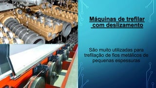 São muito utilizadas para
trefilação de fios metálicos de
pequenas espessuras
Máquinas de trefilar
com deslizamento
 