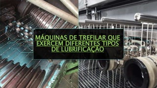 MÁQUINAS DE TREFILAR QUE
EXERCEM DIFERENTES TIPOS
DE LUBRIFICAÇÃO
 