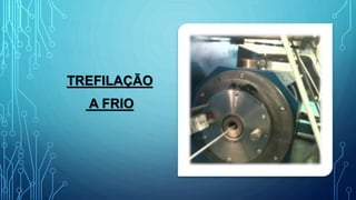 TREFILAÇÃO
A FRIO
 
