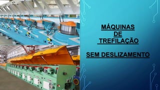 MÁQUINAS
DE
TREFILAÇÃO
SEM DESLIZAMENTO
 